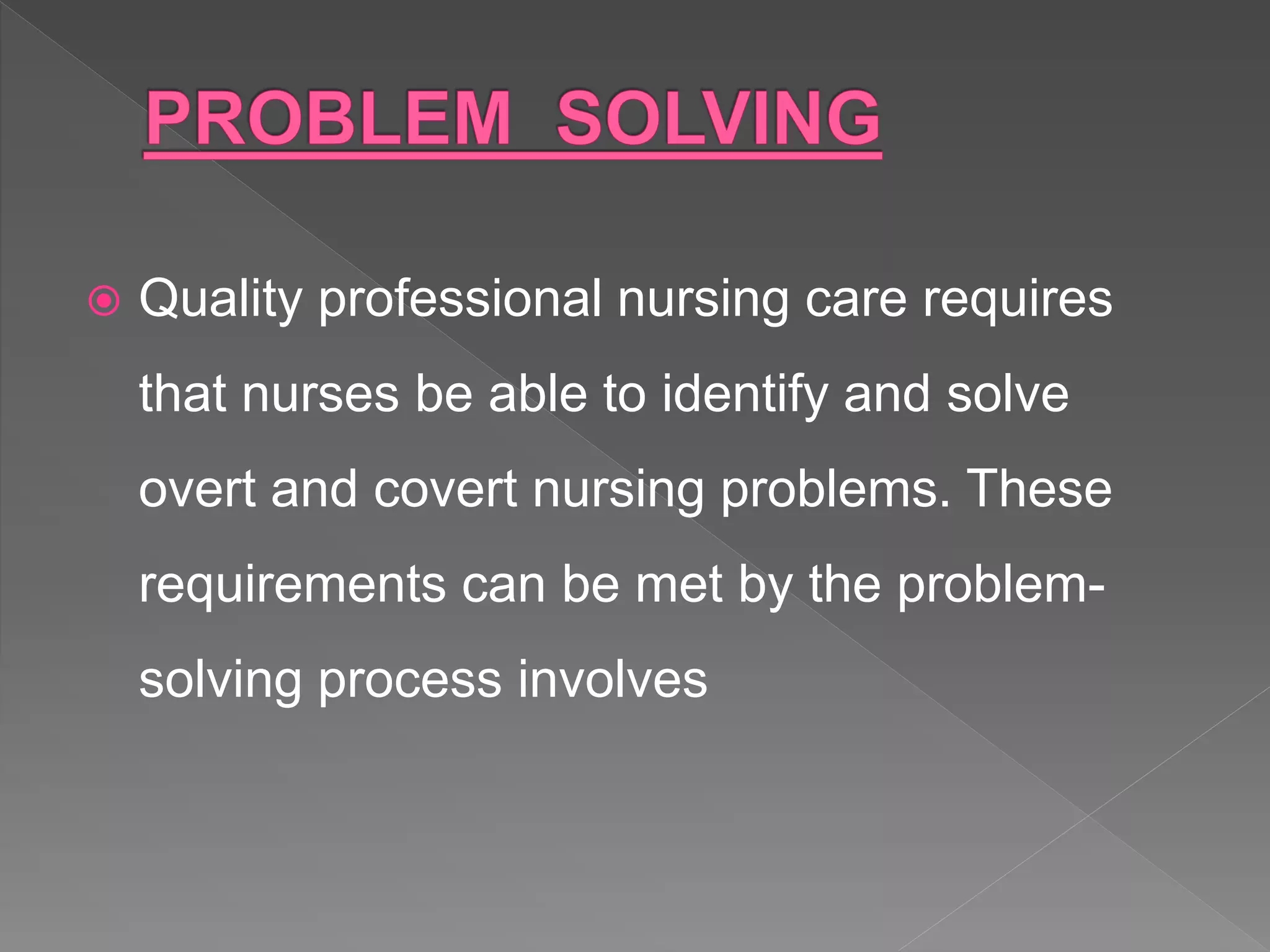  Quality professional nursing care requires
that nurses be able to identify and solve
overt and covert nursing problems. These
requirements can be met by the problem-
solving process involves
 