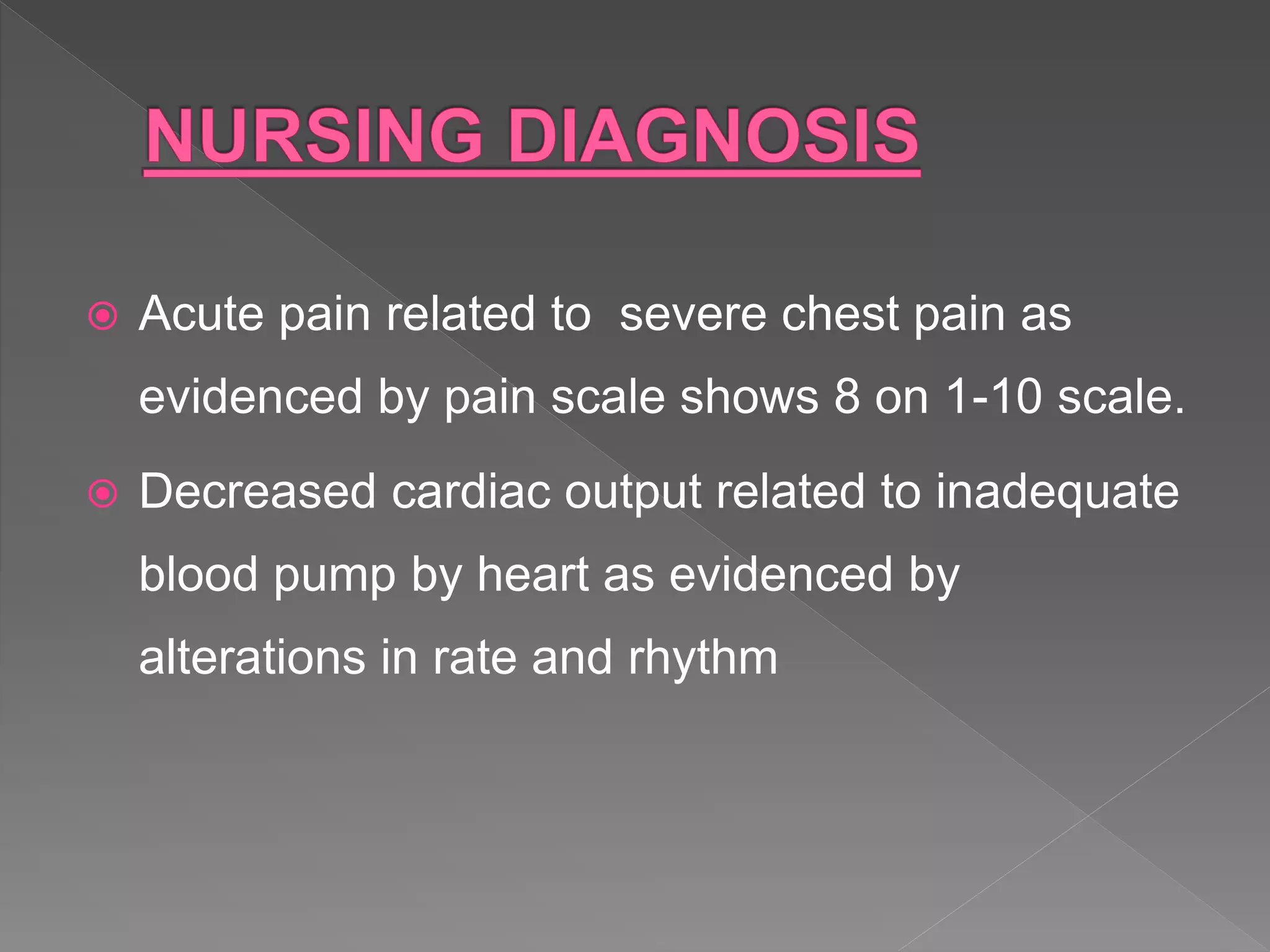  Acute pain related to severe chest pain as
evidenced by pain scale shows 8 on 1-10 scale.
 Decreased cardiac output related to inadequate
blood pump by heart as evidenced by
alterations in rate and rhythm
 