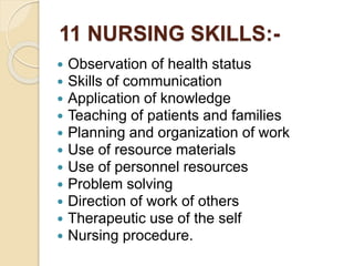11 NURSING SKILLS:-
 Observation of health status
 Skills of communication
 Application of knowledge
 Teaching of patients and families
 Planning and organization of work
 Use of resource materials
 Use of personnel resources
 Problem solving
 Direction of work of others
 Therapeutic use of the self
 Nursing procedure.
 