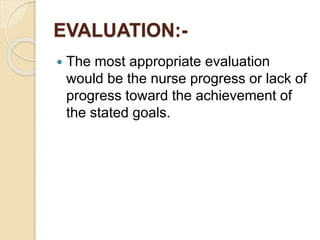 EVALUATION:-
 The most appropriate evaluation
would be the nurse progress or lack of
progress toward the achievement of
the stated goals.
 