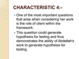CHARACTERISTIC 4:-
 One of the most important questions
that arise when considering her work
is the role of client within the
framework.
 This question could generate
hypothesis for testing and thus
demonstrates the ability of Abdellah's
work to generate hypothesis for
testing.
 