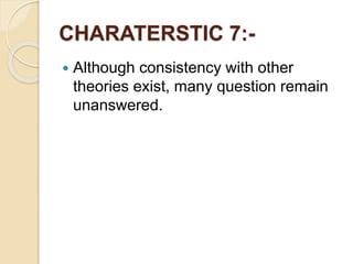 CHARATERSTIC 7:-
 Although consistency with other
theories exist, many question remain
unanswered.
 