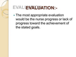 EVALUATION:-
 The most appropriate evaluation
would be the nurse progress or lack of
progress toward the achievement of
the stated goals.
 