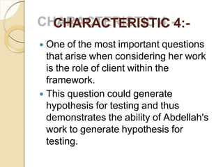 CHARACTERISTIC 4:-
 One of the most important questions
that arise when considering her work
is the role of client within the
framework.
 This question could generate
hypothesis for testing and thus
demonstrates the ability of Abdellah's
work to generate hypothesis for
testing.
 