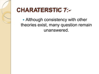 CHARATERSTIC 7:-
 Although consistency with other
theories exist, many question remain
unanswered.
 
