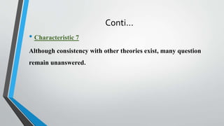 Conti…
• Characteristic 7
Although consistency with other theories exist, many question
remain unanswered.
 