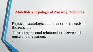 Abdellah’s Typology of Nursing Problems
Physical, sociological, and emotional needs of
the patient .
Then interpersonal relationships between the
nurse and the patient.
Th
 