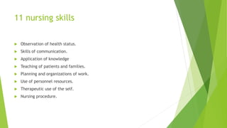 11 nursing skills
 Observation of health status.
 Skills of communication.
 Application of knowledge
 Teaching of patients and families.
 Planning and organizations of work.
 Use of personnel resources.
 Therapeutic use of the self.
 Nursing procedure.
 