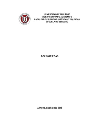 UNIVERSIDAD FERMÍN TORO
VICERRECTORADO ACADÉMICO
FACULTAD DE CIENCIAS JURÍDICAS Y POLÍTICAS
ESCUELA DE DERECHO
POLIS GRIEGAS
ARAURE, ENERO DEL 2015
 