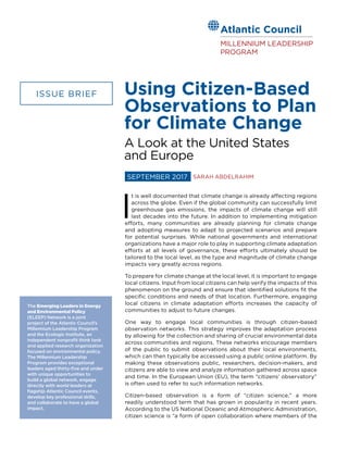 I
t is well documented that climate change is already affecting regions
across the globe. Even if the global community can successfully limit
greenhouse gas emissions, the impacts of climate change will still
last decades into the future. In addition to implementing mitigation
efforts, many communities are already planning for climate change
and adopting measures to adapt to projected scenarios and prepare
for potential surprises. While national governments and international
organizations have a major role to play in supporting climate adaptation
efforts at all levels of governance, these efforts ultimately should be
tailored to the local level, as the type and magnitude of climate change
impacts vary greatly across regions.
To prepare for climate change at the local level, it is important to engage
local citizens. Input from local citizens can help verify the impacts of this
phenomenon on the ground and ensure that identified solutions fit the
specific conditions and needs of that location. Furthermore, engaging
local citizens in climate adaptation efforts increases the capacity of
communities to adjust to future changes.
One way to engage local communities is through citizen-based
observation networks. This strategy improves the adaptation process
by allowing for the collection and sharing of crucial environmental data
across communities and regions. These networks encourage members
of the public to submit observations about their local environments,
which can then typically be accessed using a public online platform. By
making these observations public, researchers, decision-makers, and
citizens are able to view and analyze information gathered across space
and time. In the European Union (EU), the term “citizens’ observatory”
is often used to refer to such information networks.
Citizen-based observation is a form of “citizen science,” a more
readily understood term that has grown in popularity in recent years.
According to the US National Oceanic and Atmospheric Administration,
citizen science is “a form of open collaboration where members of the
Using Citizen-Based
Observations to Plan
for Climate Change
The Emerging Leaders in Energy
and Environmental Policy
(ELEEP) Network is a joint
project of the Atlantic Council’s
Millennium Leadership Program
and the Ecologic Institute, an
independent nonprofit think tank
and applied research organization
focused on environmental policy.
The Millennium Leadership
Program provides exceptional
leaders aged thirty-five and under
with unique opportunities to
build a global network, engage
directly with world leaders at
flagship Atlantic Council events,
develop key professional skills,
and collaborate to have a global
impact.
ISSUE BRIEF
SEPTEMBER 2017 SARAH ABDELRAHIM
Atlantic Council
MILLENNIUM LEADERSHIP
PROGRAM
A Look at the United States
and Europe
 