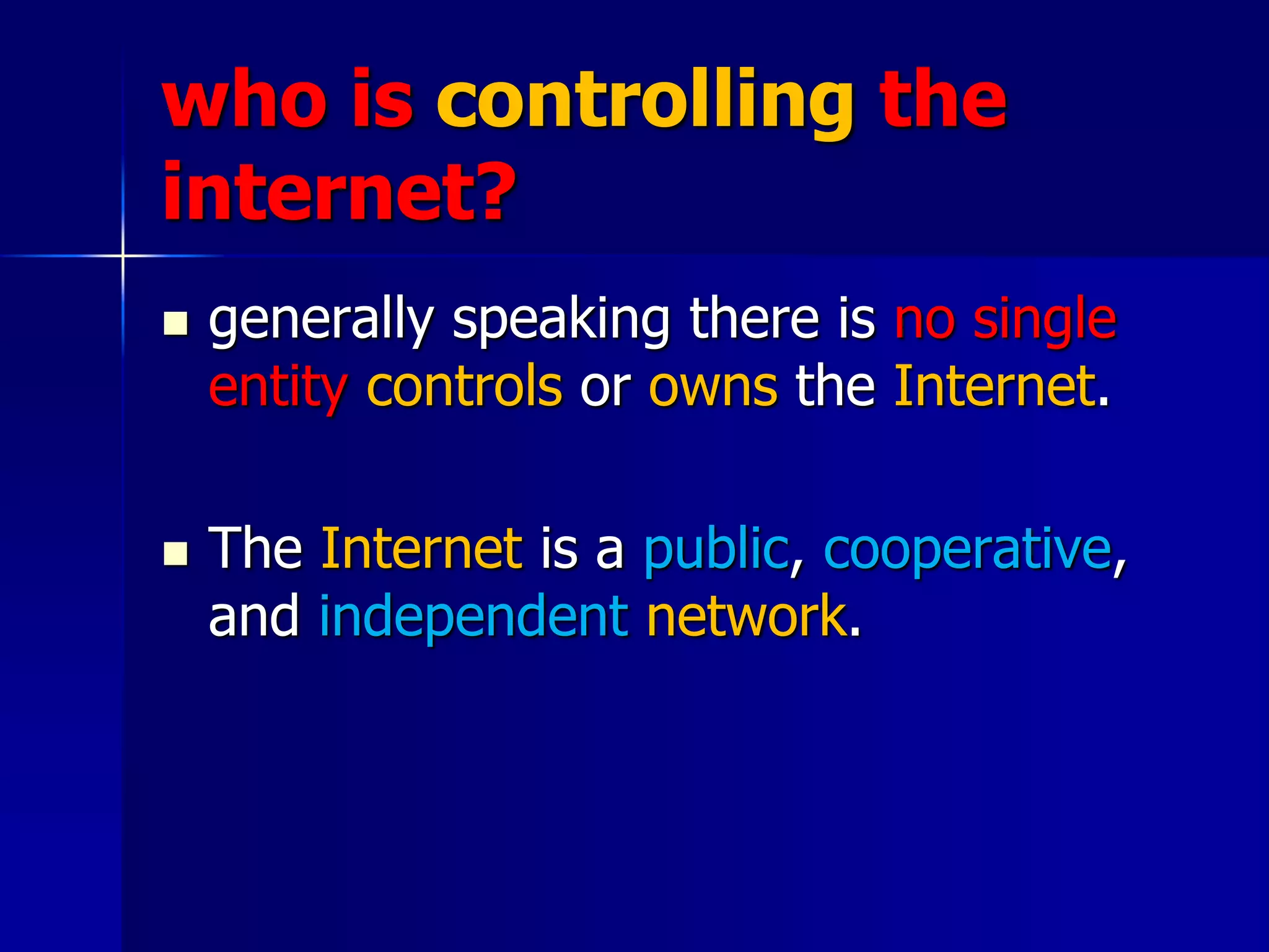 who is controlling the
internet?
 generally speaking there is no single
entity controls or owns the Internet.
 The Internet is a public, cooperative,
and independent network.
 