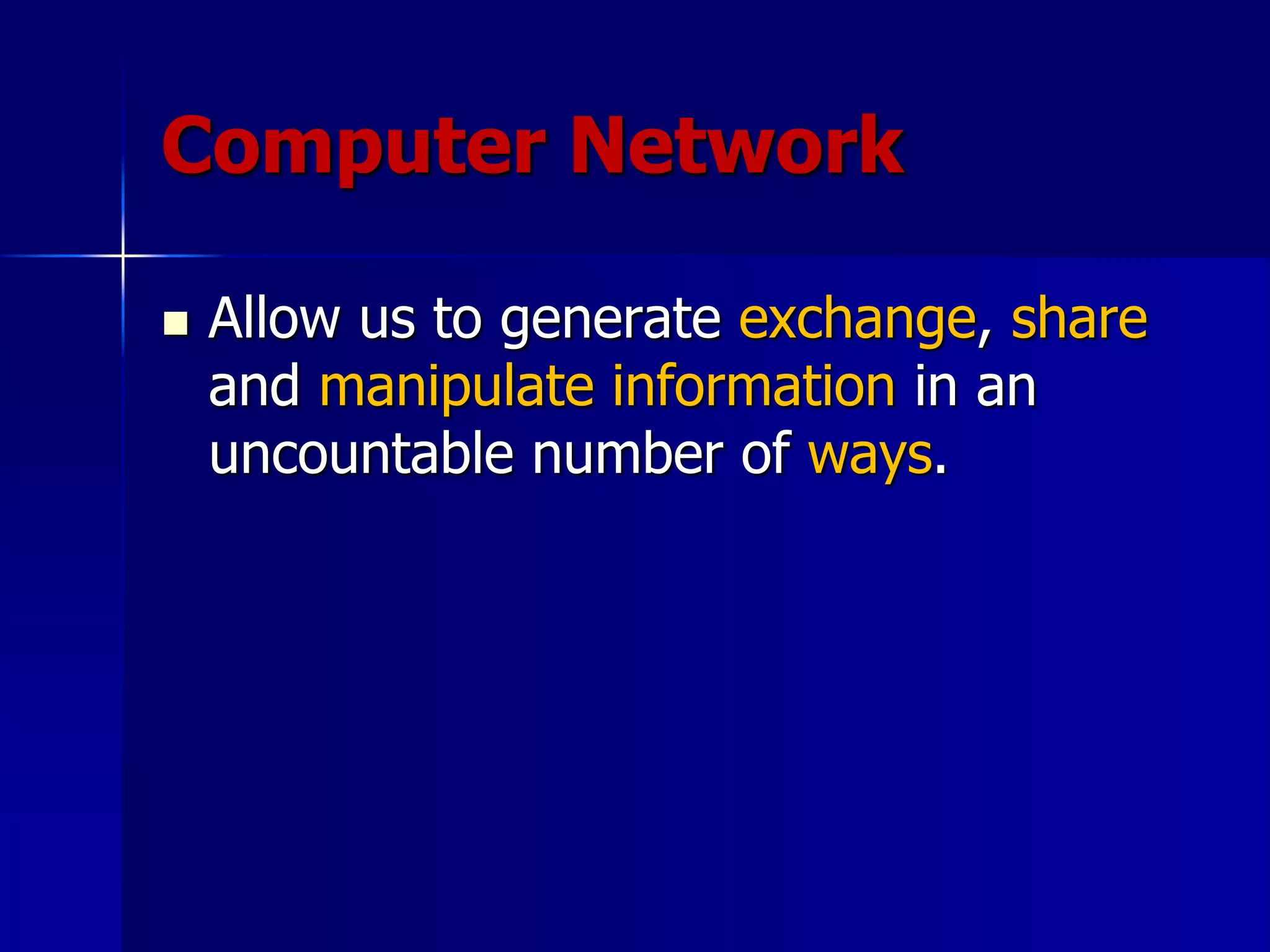 Computer Network
 Allow us to generate exchange, share
and manipulate information in an
uncountable number of ways.
 