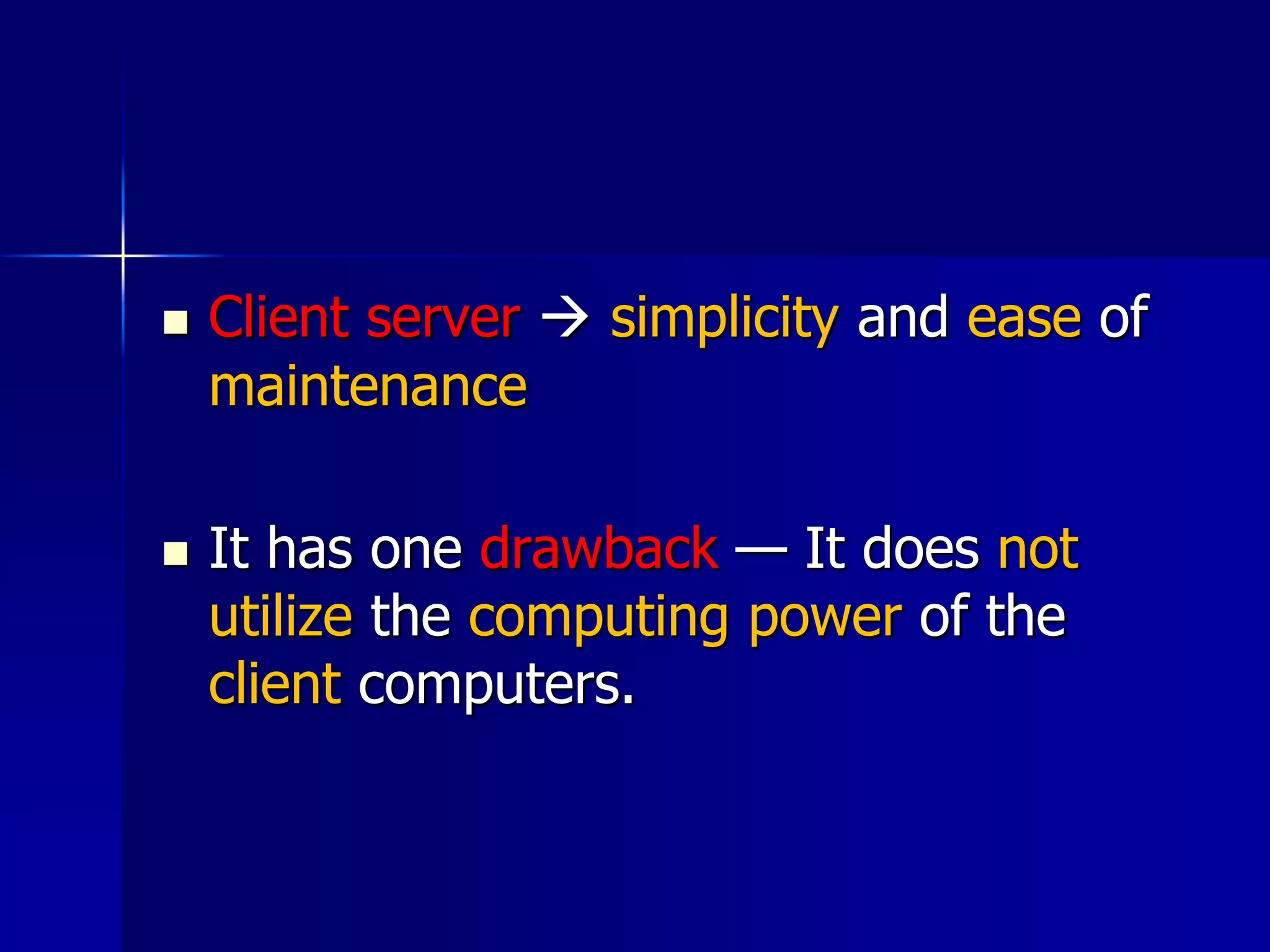  Client server  simplicity and ease of
maintenance
 It has one drawback — It does not
utilize the computing power of the
client computers.
 