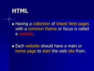 HTML
 Having a collection of linked Web pages
with a common theme or focus is called
a website.
 Each website should have a main or
home page to start the web site from.
 