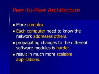 Peer-to-Peer Architecture
 More complex
 Each computer need to know the
network addresses others.
 propagating changes to the different
software modules is harder.
 result in much more scalable
applications.
 