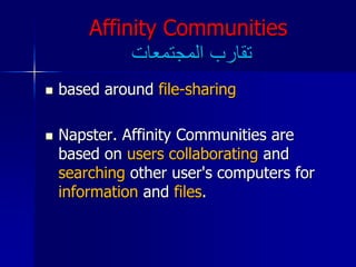 Affinity Communities
‫المجتمعات‬ ‫تقارب‬
 based around file-sharing
 Napster. Affinity Communities are
based on users collaborating and
searching other user's computers for
information and files.
 