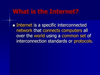 What is the Internet?
 Internet is a specific interconnected
network that connects computers all
over the world using a common set of
interconnection standards or protocols.
 