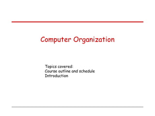 Topics covered:
Course outline and schedule
Introduction
Computer Organization
 