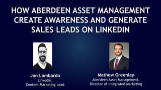 Jon Lombardo
LinkedIn,
Content Marketing Lead
Mathew Greenlay
Aberdeen Asset Management,
Director of Integrated Marketing
HOW ABERDEEN ASSET MANAGEMENT
CREATE AWARENESS AND GENERATE
SALES LEADS ON LINKEDIN
 