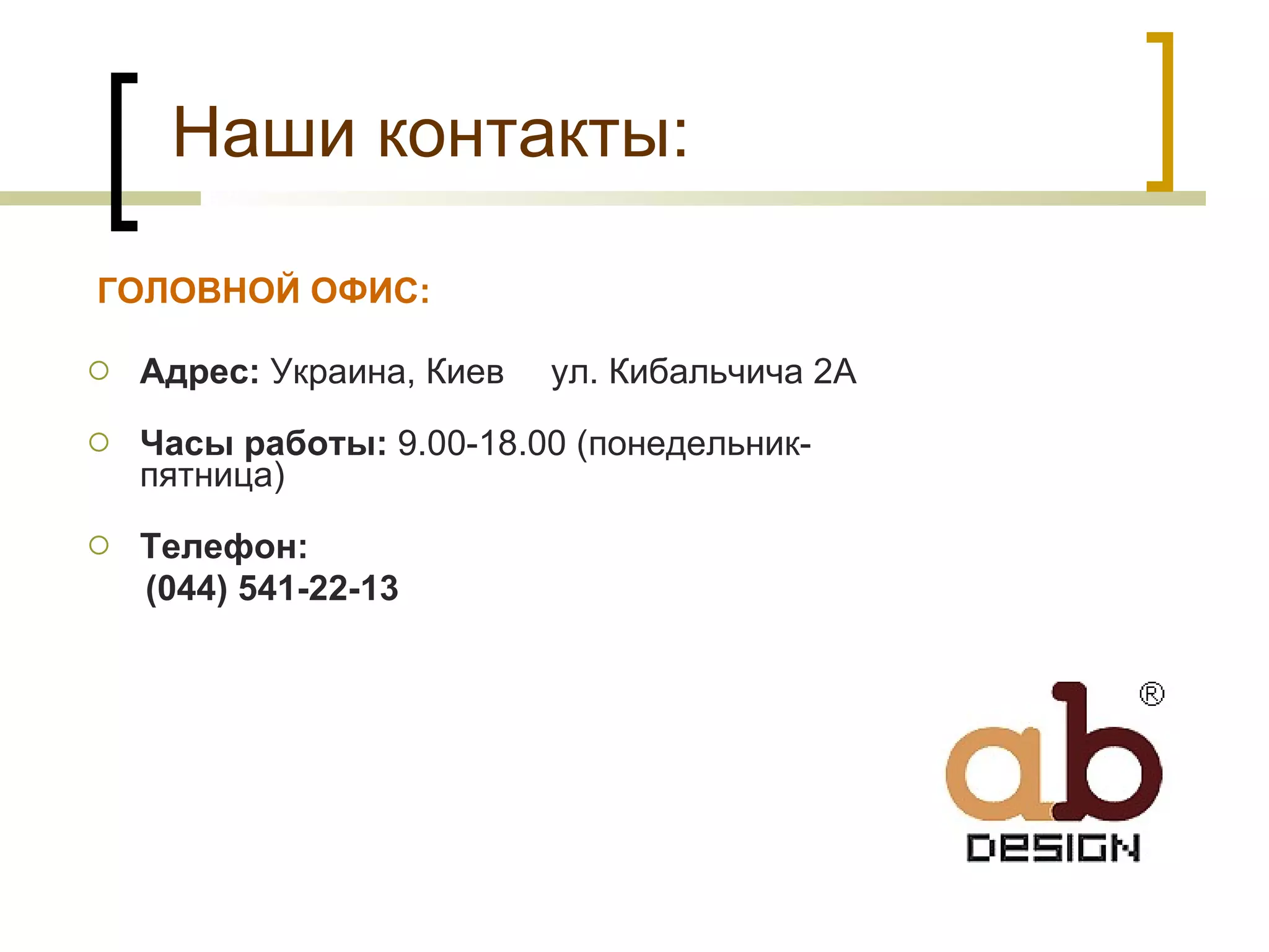 Наши контакты: ГОЛОВНОЙ ОФИС:  Адрес:  Украина, Киев   ул. Кибальчича 2А Часы работы:  9.00-18.00 (понедельник-пятница) Телефон:                (044) 541-22-13                