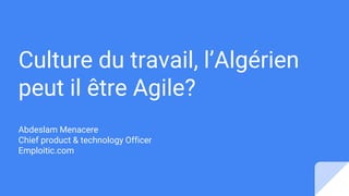 Culture du travail, l’Algérien
peut il être Agile?
Abdeslam Menacere
Chief product & technology Officer
Emploitic.com
 