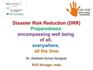 Disaster Risk Reduction (DRR)
Preparedness
encompassing well being
of all,
everywhere,
all the time
Dr. Abdhesh Kumar Gangwar
RCE Srinagar, India
 