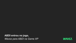 ABDI entrou no jogo,
Wavez para ABDI na Game XP
 