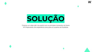 SOLUÇÃO
Criamos um vídeo 360˚ do evento com os principais momentos da Game
XP. Propiciando uma experiência única para os usuários da Facebook.
 