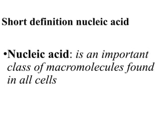 Short definition nucleic acid
•Nucleic acid: is an important
class of macromolecules found
in all cells
 