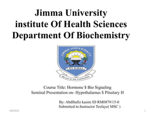 Jimma University
institute Of Health Sciences
Department Of Biochemistry
Course Title: Hormone $ Bio Signaling
Seminal Presentation on- Hypothalamus $ Pituitary H
By: Abdlhafiz kasim ID RM0879/15-0
Submitted to:Instructor Tesfaye( MSC )
5/8/2023 1
 
