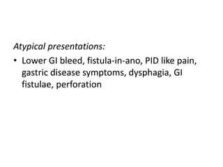 Atypical presentations:
• Lower GI bleed, fistula-in-ano, PID like pain,
gastric disease symptoms, dysphagia, GI
fistulae, perforation
 