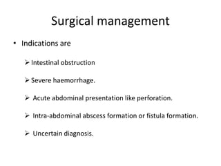 Surgical management
• Indications are
Intestinal obstruction
Severe haemorrhage.
 Acute abdominal presentation like perforation.
 Intra-abdominal abscess formation or fistula formation.
 Uncertain diagnosis.
 