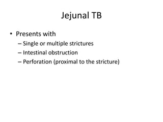 Jejunal TB
• Presents with
– Single or multiple strictures
– Intestinal obstruction
– Perforation (proximal to the stricture)
 