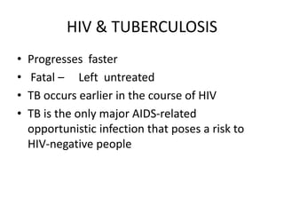 HIV & TUBERCULOSIS
• Progresses faster
• Fatal – Left untreated
• TB occurs earlier in the course of HIV
• TB is the only major AIDS-related
opportunistic infection that poses a risk to
HIV-negative people
 