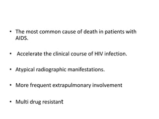 • The most common cause of death in patients with
AIDS.
• Accelerate the clinical course of HIV infection.
• Atypical radiographic manifestations.
• More frequent extrapulmonary involvement
• Multi drug resistant
 