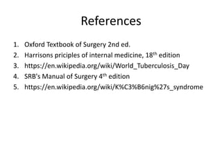 References
1. Oxford Textbook of Surgery 2nd ed.
2. Harrisons priciples of internal medicine, 18th edition
3. https://en.wikipedia.org/wiki/World_Tuberculosis_Day
4. SRB's Manual of Surgery 4th edition
5. https://en.wikipedia.org/wiki/K%C3%B6nig%27s_syndrome
 