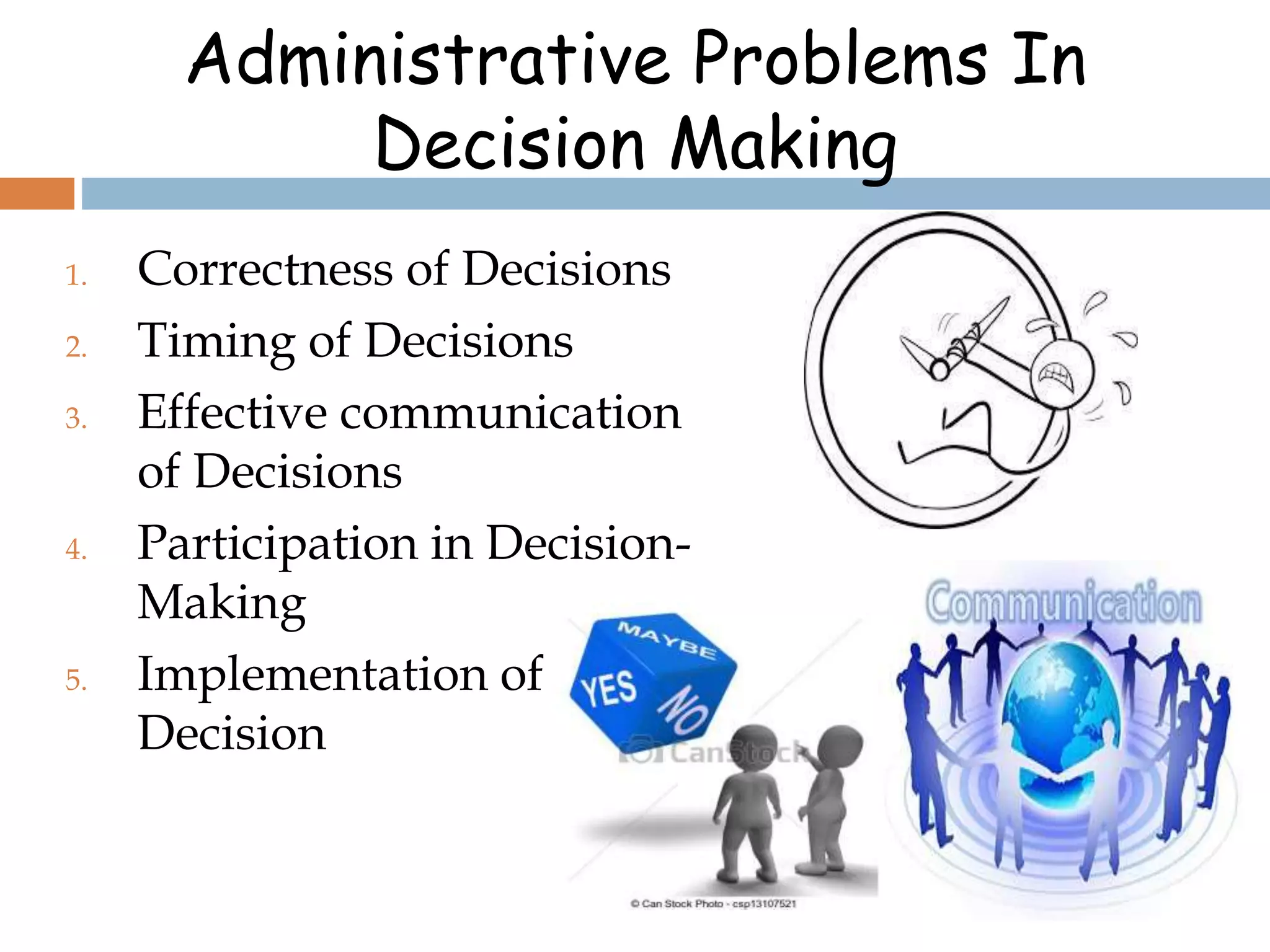 Administrative Problems In
Decision Making
1. Correctness of Decisions
2. Timing of Decisions
3. Effective communication
of Decisions
4. Participation in Decision-
Making
5. Implementation of
Decision
 