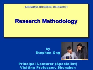 ABDM4064 BUSINESS RESEARCH




Research Methodology
Research Methodology



               by
          Stephen Ong


 Principal Lecturer (Specialist)
  Visiting Professor, Shenzhen
 