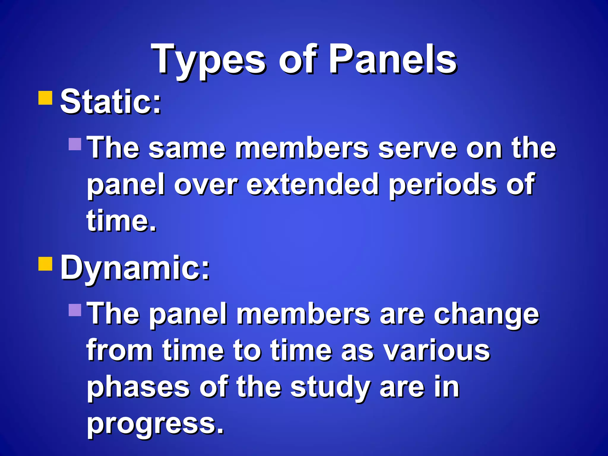 Types of PanelsTypes of Panels
 Static:Static:
 The same members serve on theThe same members serve on the
panel over extended periods ofpanel over extended periods of
time.time.
 Dynamic:Dynamic:
 The panel members are changeThe panel members are change
from time to time as variousfrom time to time as various
phases of the study are inphases of the study are in
progress.progress.
 