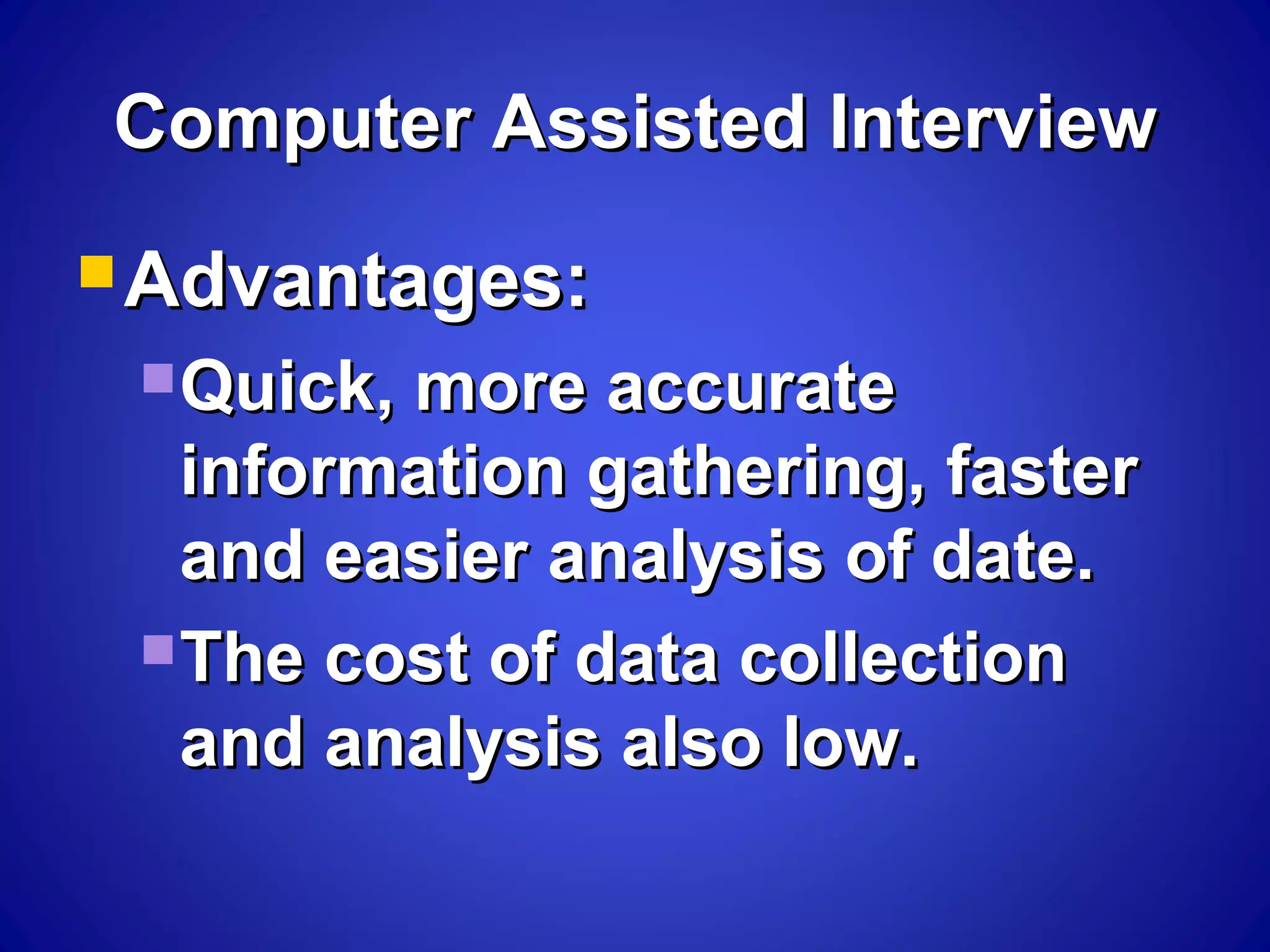 Computer Assisted InterviewComputer Assisted Interview
 Advantages:Advantages:
Quick, more accurateQuick, more accurate
information gathering, fasterinformation gathering, faster
and easier analysis of date.and easier analysis of date.
The cost of data collectionThe cost of data collection
and analysis also low.and analysis also low.
 