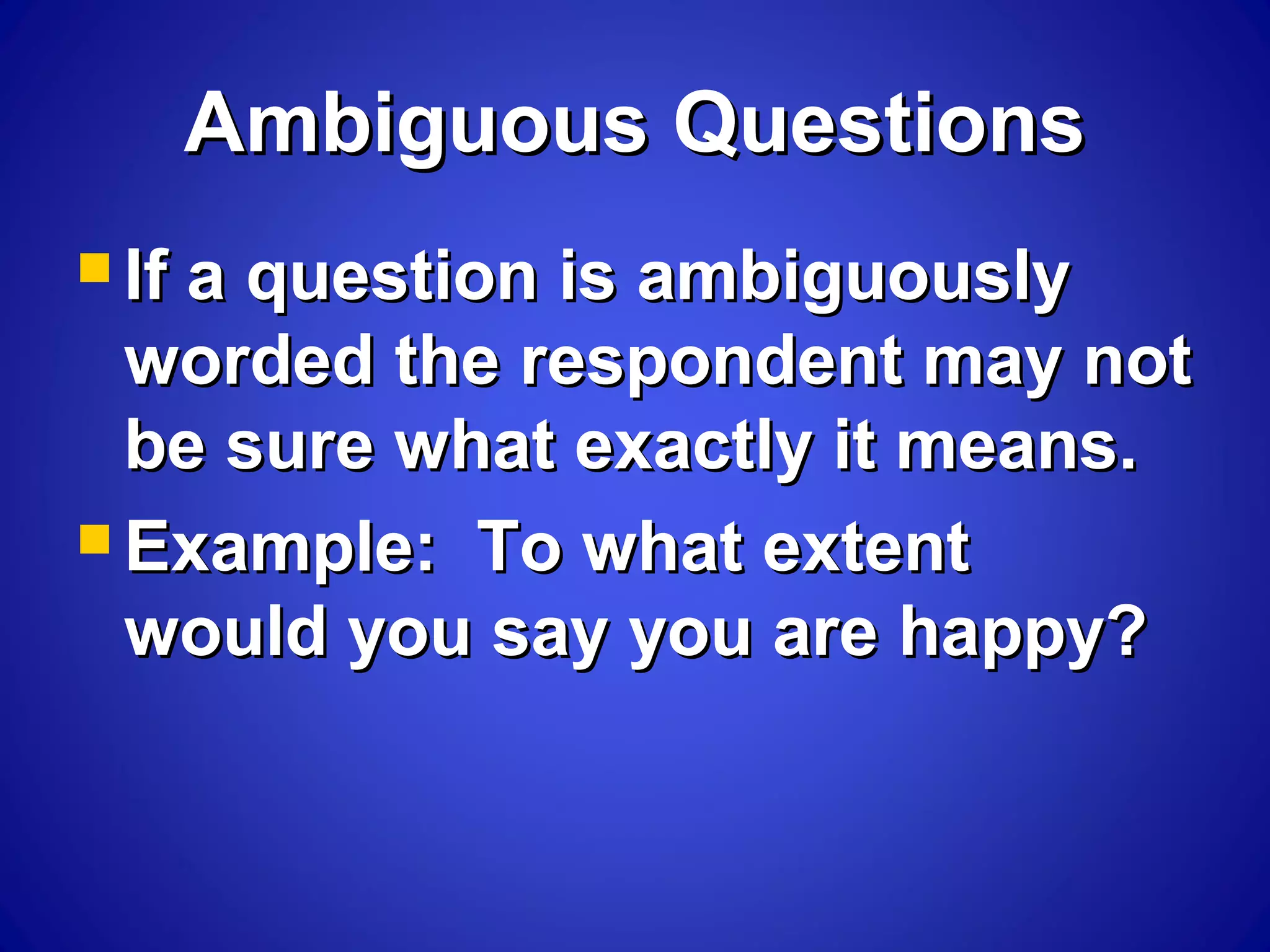 Ambiguous QuestionsAmbiguous Questions
 If a question is ambiguouslyIf a question is ambiguously
worded the respondent may notworded the respondent may not
be sure what exactly it means.be sure what exactly it means.
 Example: To what extentExample: To what extent
would you say you are happy?would you say you are happy?
 