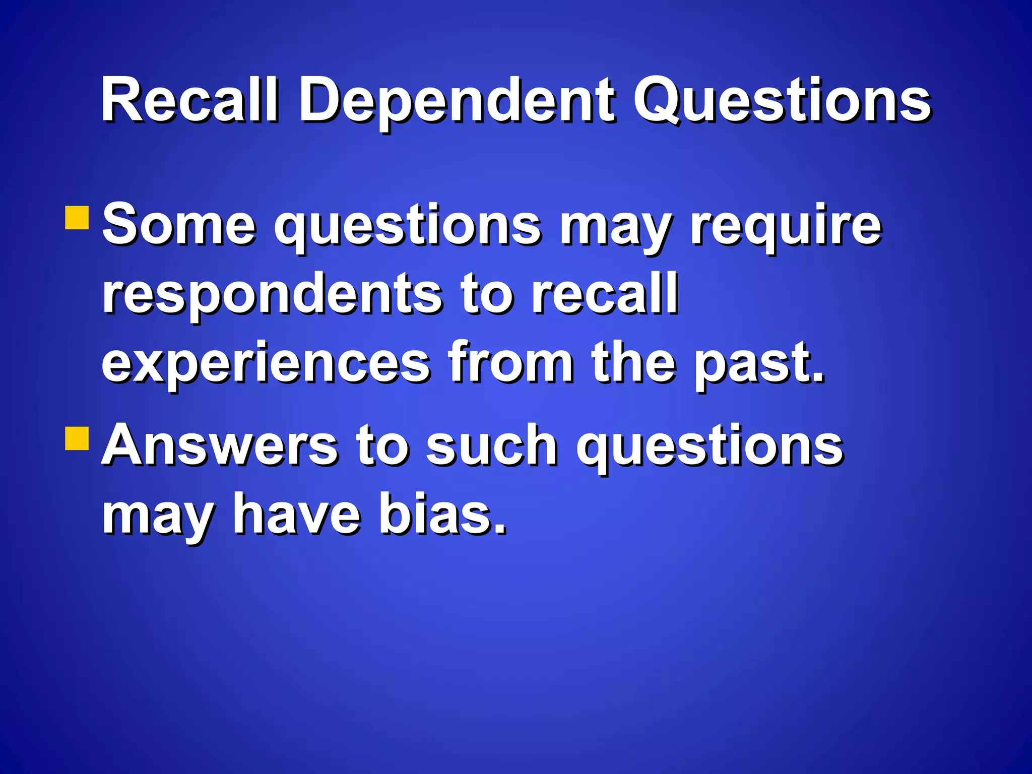 Recall Dependent QuestionsRecall Dependent Questions
 Some questions may requireSome questions may require
respondents to recallrespondents to recall
experiences from the past.experiences from the past.
 Answers to such questionsAnswers to such questions
may have bias.may have bias.
 