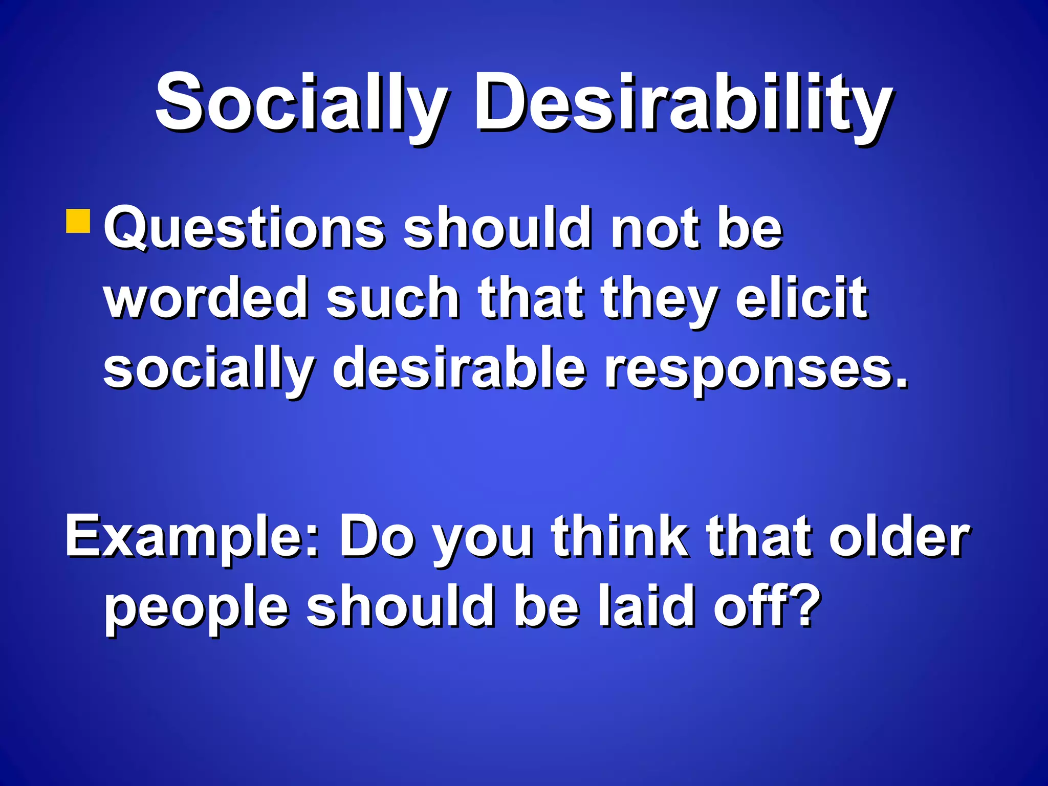 Socially DesirabilitySocially Desirability
 Questions should not beQuestions should not be
worded such that they elicitworded such that they elicit
socially desirable responses.socially desirable responses.
Example: Do you think that olderExample: Do you think that older
people should be laid off?people should be laid off?
 