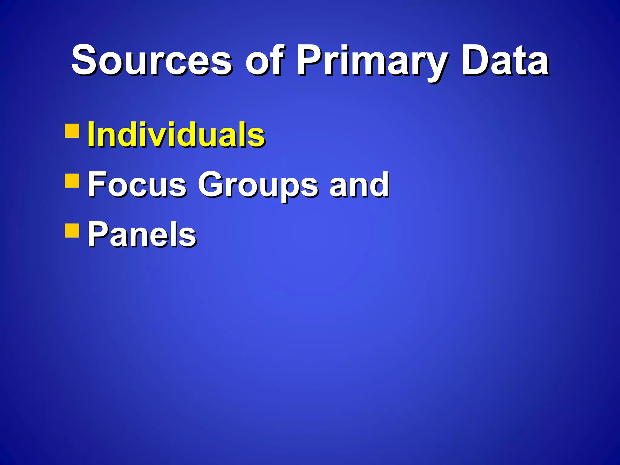 Sources of Primary DataSources of Primary Data
 IndividualsIndividuals
 Focus Groups andFocus Groups and
 PanelsPanels
 