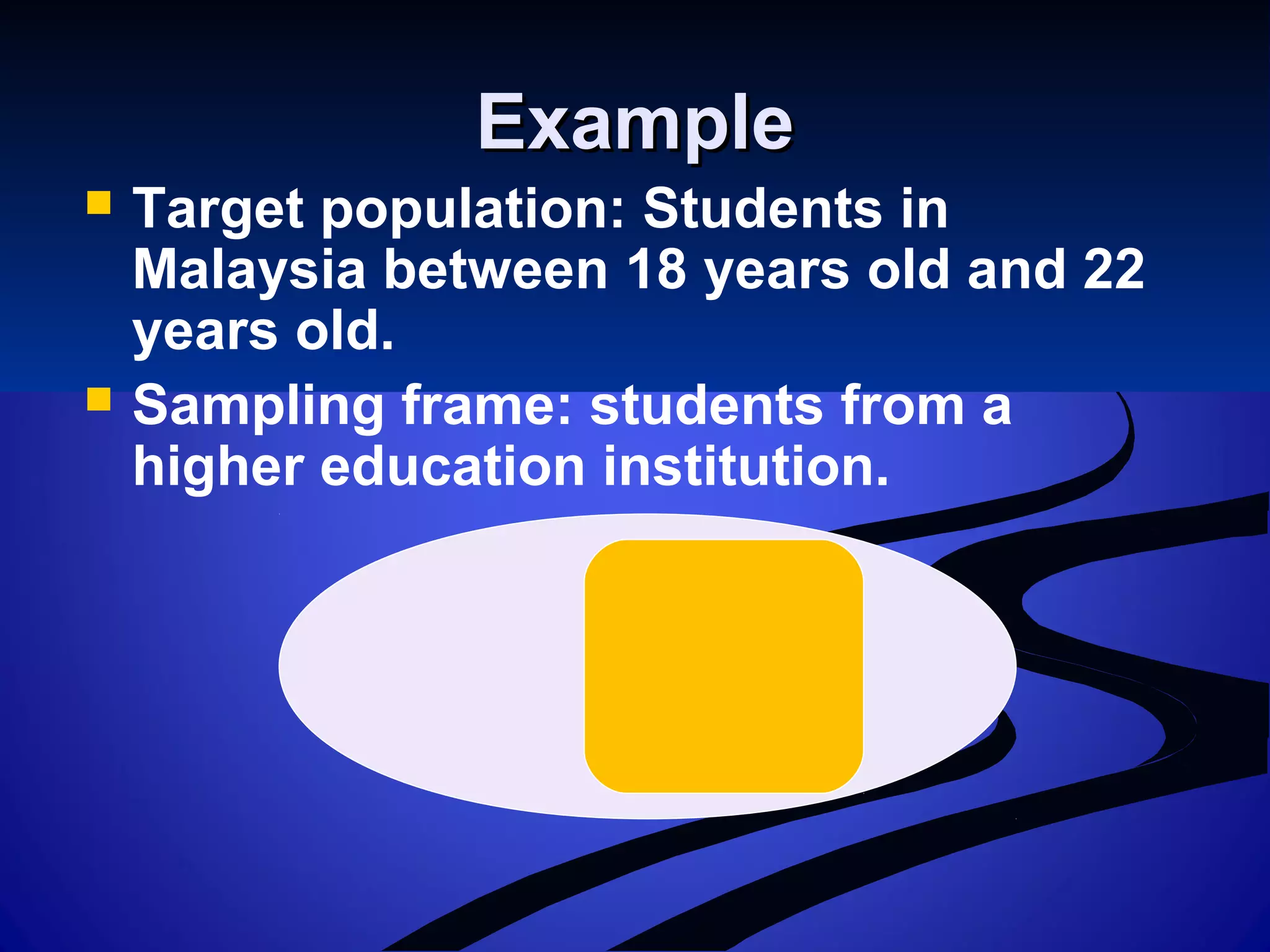 ExampleExample
 Target population: Students in
Malaysia between 18 years old and 22
years old.
 Sampling frame: students from a
higher education institution.
 