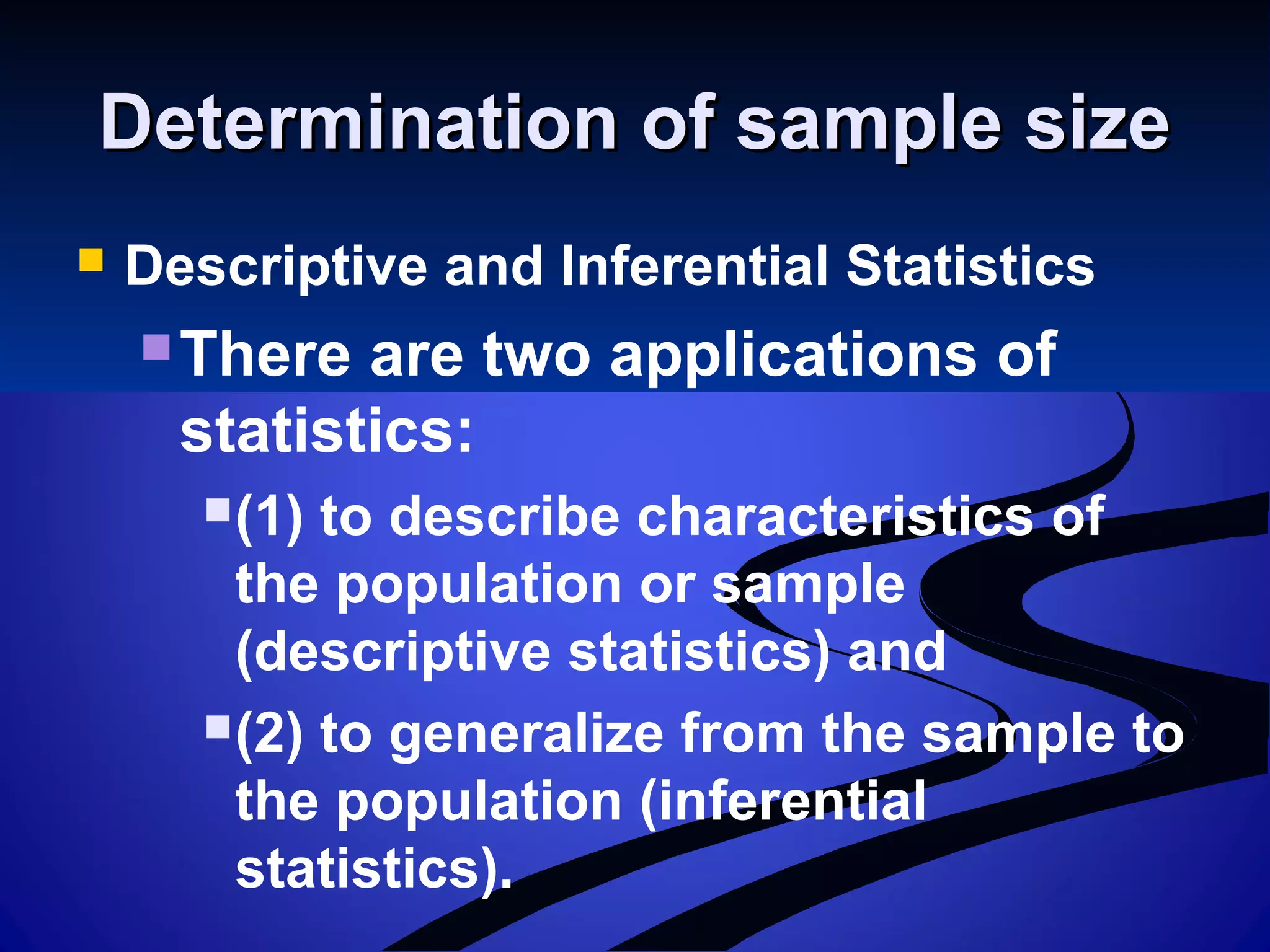 Determination of sample sizeDetermination of sample size
 Descriptive and Inferential Statistics
There are two applications of
statistics:
(1) to describe characteristics of
the population or sample
(descriptive statistics) and
(2) to generalize from the sample to
the population (inferential
statistics).
 
