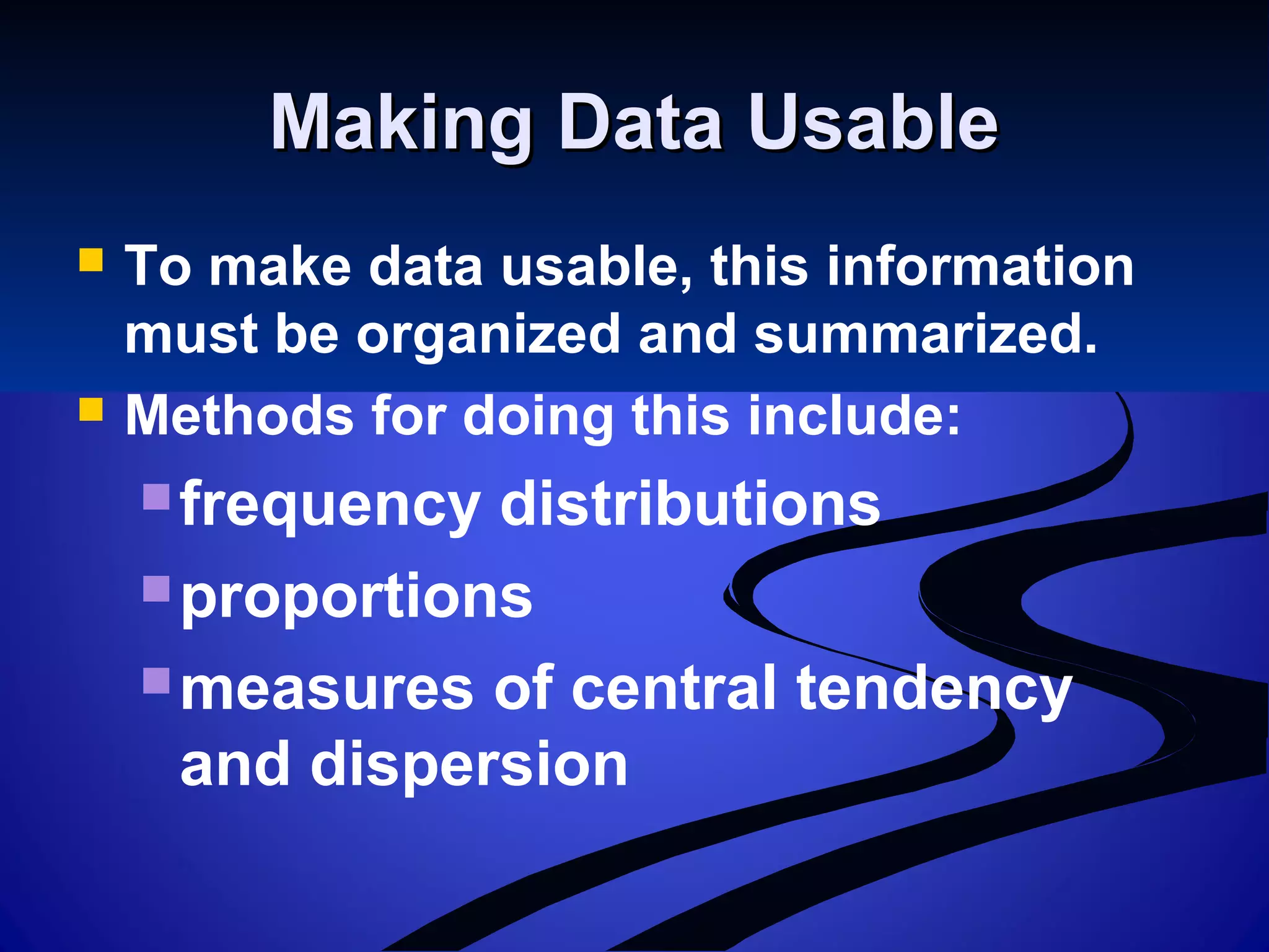 Making Data UsableMaking Data Usable
 To make data usable, this information
must be organized and summarized.
 Methods for doing this include:
frequency distributions
proportions
measures of central tendency
and dispersion
 