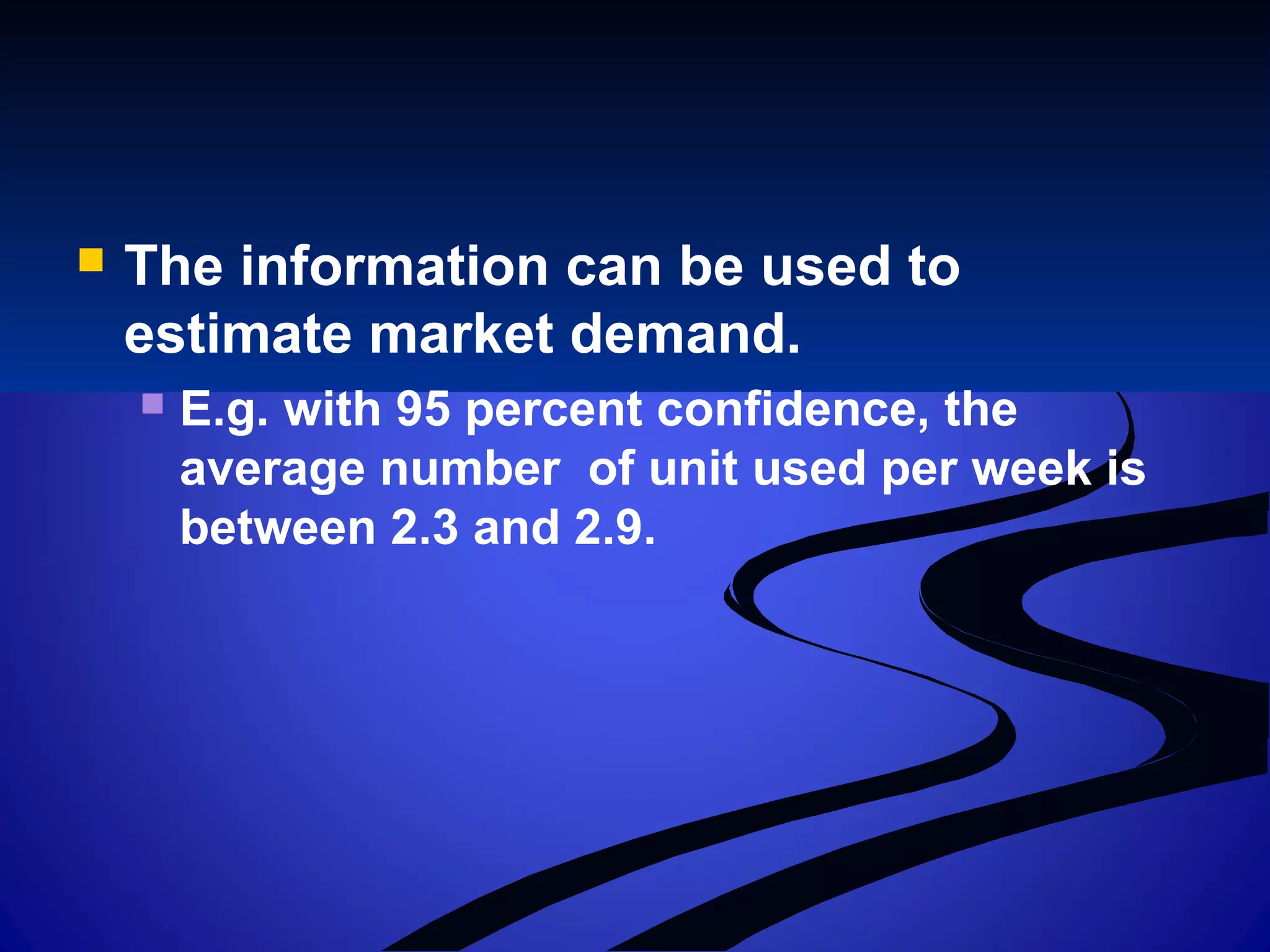  The information can be used to
estimate market demand.
 E.g. with 95 percent confidence, the
average number of unit used per week is
between 2.3 and 2.9.
 