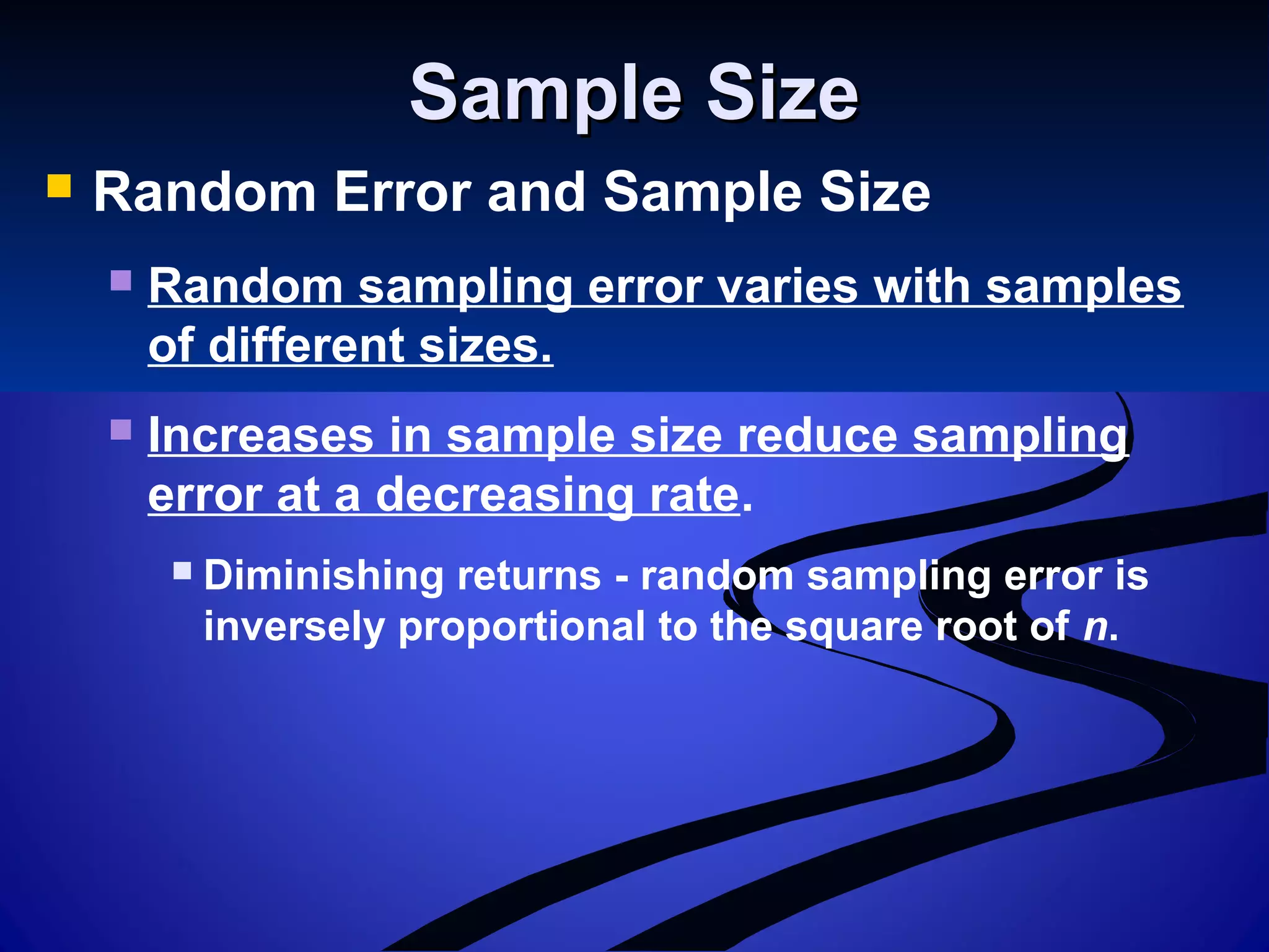 Sample SizeSample Size
 Random Error and Sample Size
 Random sampling error varies with samples
of different sizes.
 Increases in sample size reduce sampling
error at a decreasing rate.
 Diminishing returns - random sampling error is
inversely proportional to the square root of n.
 