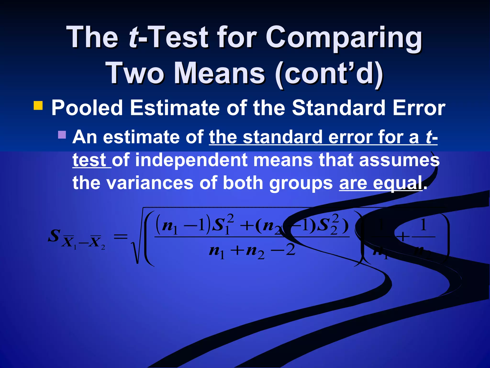 TheThe tt-Test for Comparing-Test for Comparing
Two Means (cont’d)Two Means (cont’d)
 Pooled Estimate of the Standard Error
 An estimate of the standard error for a t-
test of independent means that assumes
the variances of both groups are equal.
( )






+








−+
−+−
=−
2121
2
22
2
11 11
2
11
21
nnnn
SnSn
S XX
))(
 